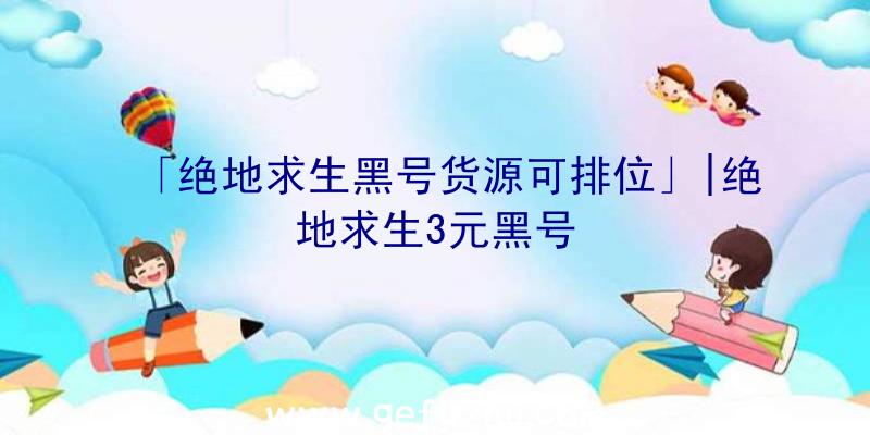 「绝地求生黑号货源可排位」|绝地求生3元黑号